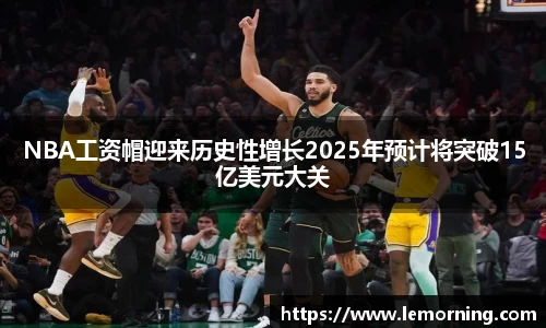 NBA工资帽迎来历史性增长2025年预计将突破15亿美元大关
