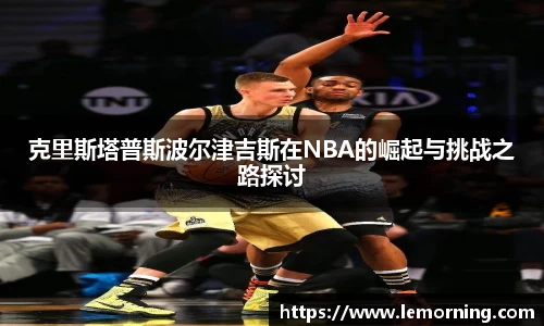 克里斯塔普斯波尔津吉斯在NBA的崛起与挑战之路探讨