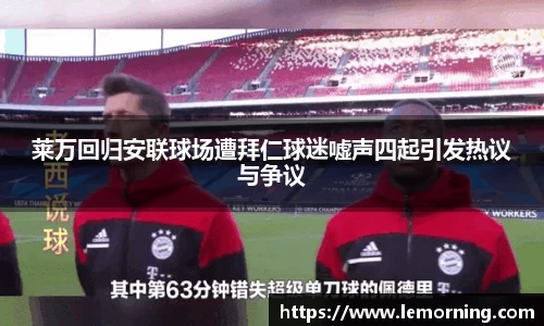 莱万回归安联球场遭拜仁球迷嘘声四起引发热议与争议