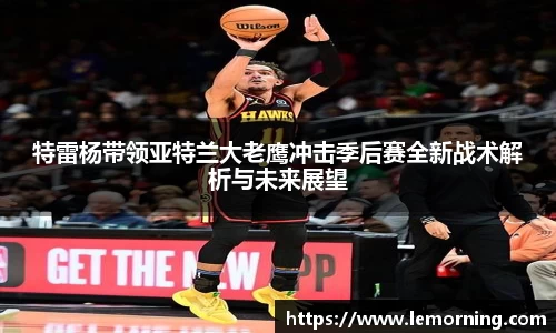 特雷杨带领亚特兰大老鹰冲击季后赛全新战术解析与未来展望