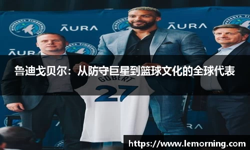 鲁迪戈贝尔：从防守巨星到篮球文化的全球代表