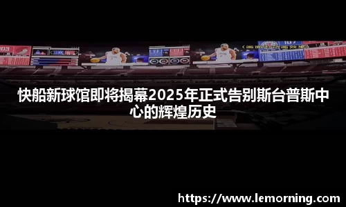 快船新球馆即将揭幕2025年正式告别斯台普斯中心的辉煌历史